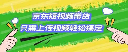 京东短视频带货，只需上传视频就搞定，小白轻松上手【揭秘】-富业网创