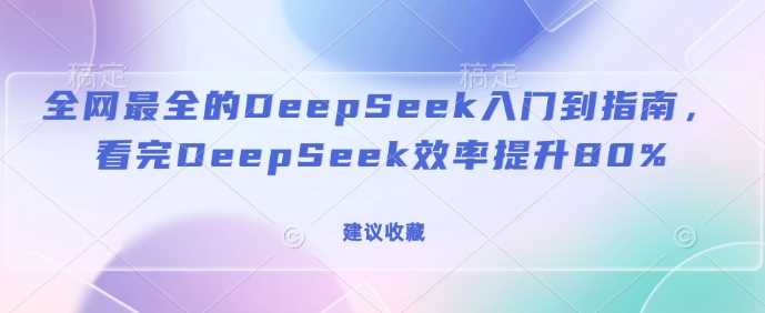 全网最全的DeepSeek入门到指南，看完DeepSeek效率提升80%(建议收藏)