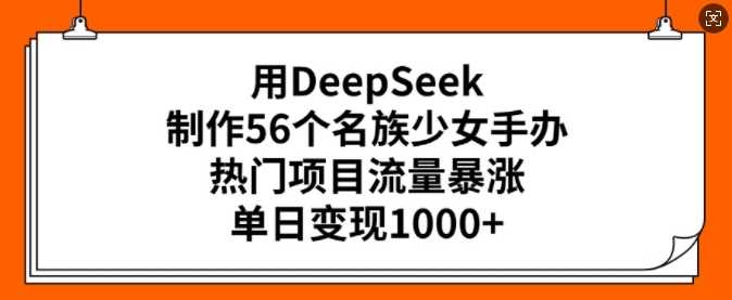 用DeepSeek制作56个名族少女手办，热门项目流量暴涨，单日变现多张-富业网创