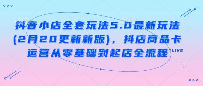 抖音小店全套玩法5.0最新玩法(2月20更新新版)，抖店商品卡运营从零基础到起店全流程-富业网创