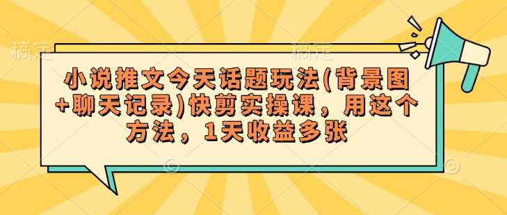 小说推文今天话题玩法(背景图+聊天记录)快剪实操课，用这个方法，1天收益多张-富业网创