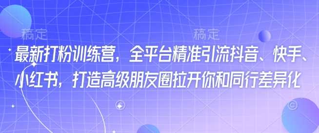 最新打粉训练营，全平台精准引流抖音、快手、小红书，打造高级朋友圈拉开你和同行差异化-富业网创