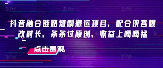 抖音融合链路短剧搬运项目，配合侠客爆改时长，条条过原创，收益嘎嘎猛-富业网创