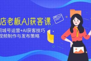 实体店老板AI获客课：抖音同城号运营+AI获客技巧，短视频制作与发布策略
