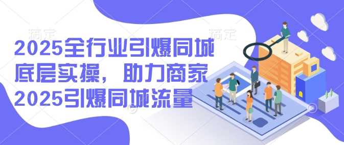 2025全行业引爆同城底层实操，助力商家2025引爆同城流量-富业网创