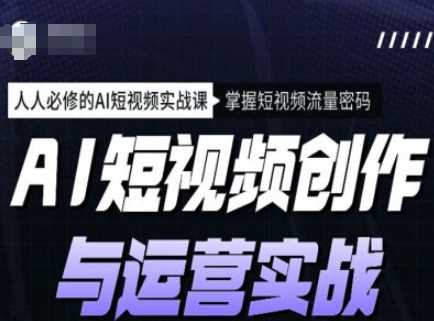 AI短视频创作与运营实战课程，人人必修的AI短视频实战课，掌握短视频流量密码-富业网创