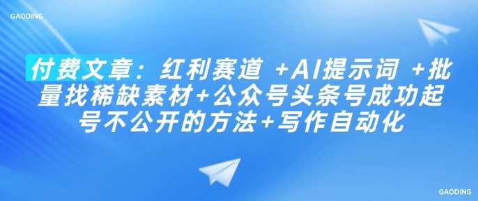 付费文章：红利赛道 +AI提示词 +批量找稀缺素材+公众号头条号成功起号不公开的方法+写作自动化-富业网创