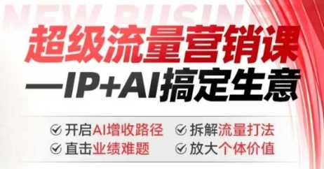 2025年超级流量营销课，IP+AI搞定生意，开启AI增收路径 直击业绩难题 拆解流量打法 放大个体价值