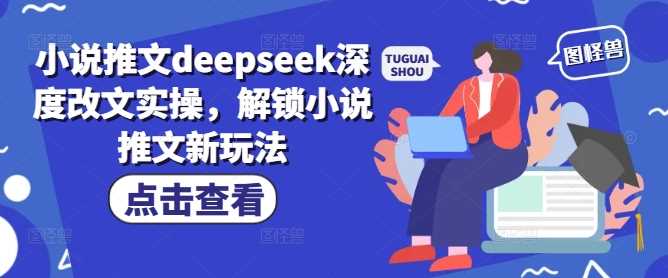 小说推文deepseek深度改文实操，解锁小说推文新玩法-富业网创