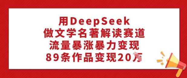 用DeepSeek做文学名著解读赛道，流量暴涨暴力变现，89条作品变现20W-富业网创