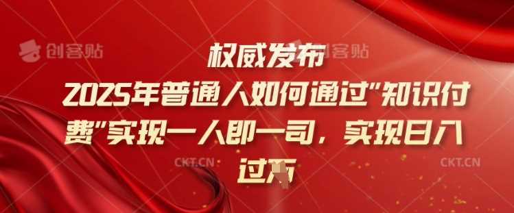 2025年普通人如何通过知识付费实现一人即一司，实现日入过千【揭秘】-富业网创