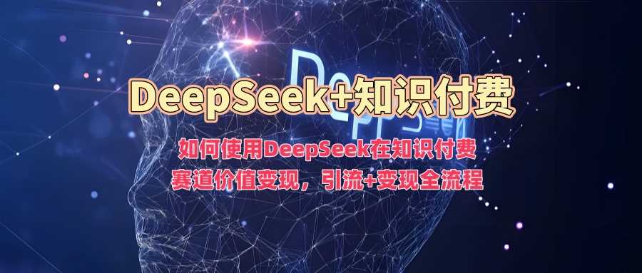 如何使用DeepSeek在知识付费赛道价值变现，引流+变现全流程-富业网创