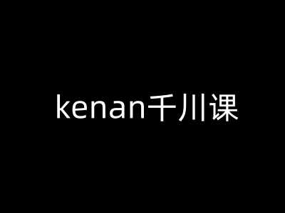 kenan千川课-kenan抖音电商巨量千川教程-富业网创