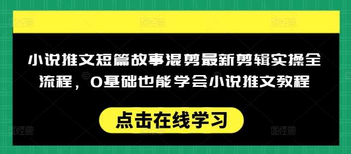 小说推文短篇故事混剪最新剪辑实操全流程，0基础也能学会小说推文教程，肯干多发日入多张-富业网创