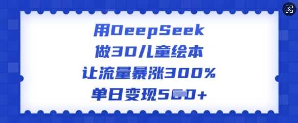 用DeepSeek做3D儿童绘本，让流量暴涨300%，单日变现多张