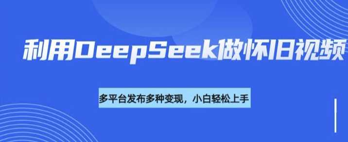 利用DeepSeek做怀旧视频，流量号多渠道变现能力强-富业网创