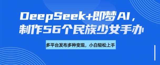 DeepSeek+即梦AI，制作56个民族少女手办，附详细教程+变现方向-富业网创