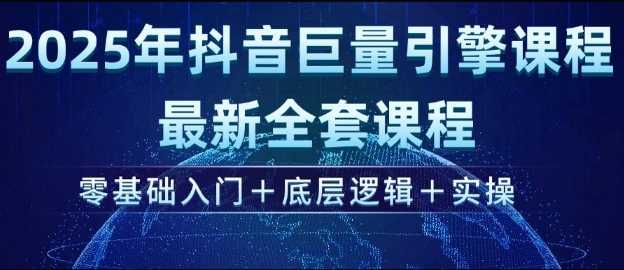 2025年抖音巨量引擎最新全套课程，零基础入门+底层逻辑+实操-富业网创