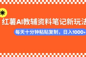 （14350期）小红书AI教辅资料笔记新玩法，0门槛，可批量可复制，一天十分钟发笔记…
