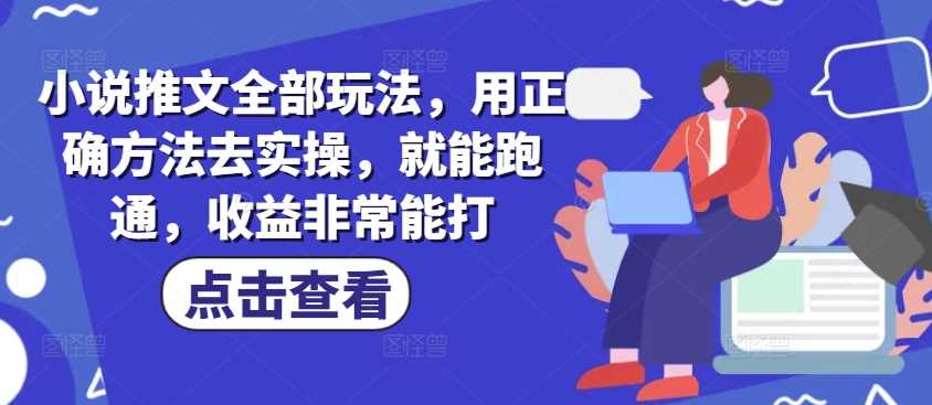 小说推文全部玩法，用正确方法去实操，就能跑通，收益非常能打-富业网创