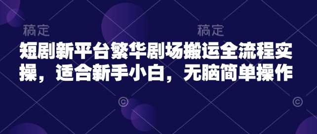 短剧新平台繁华剧场搬运全流程实操，适合新手小白，无脑简单操作-富业网创