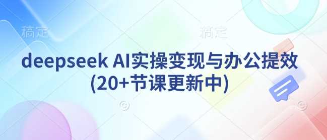 deepseek AI实操变现与办公提效(20+节课更新中)-富业网创