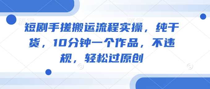 短剧手搓搬运流程实操，纯干货，10分钟一个作品，不违规，轻松过原创-富业网创