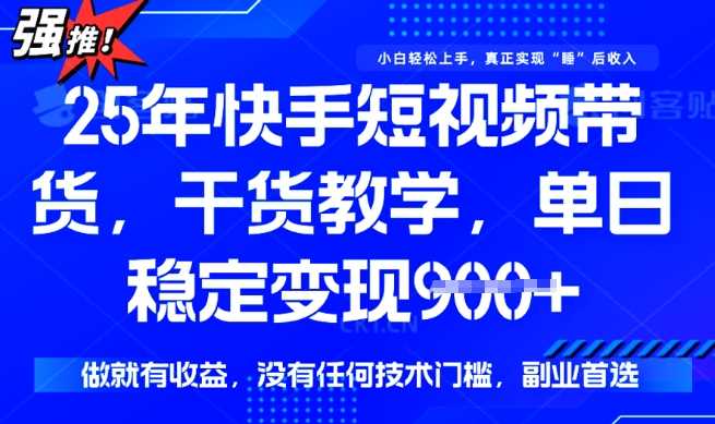 25年最新快手短视频带货，单日稳定变现900+，没有技术门槛，做就有收益【揭秘】-富业网创