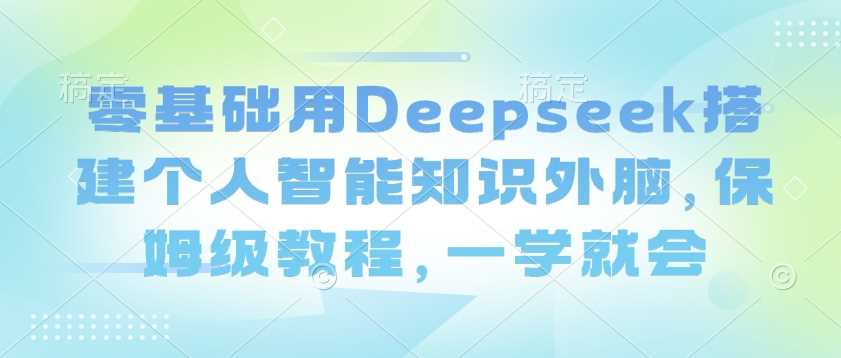 零基础用Deepseek搭建个人智能知识外脑，保姆级教程，一学就会-富业网创