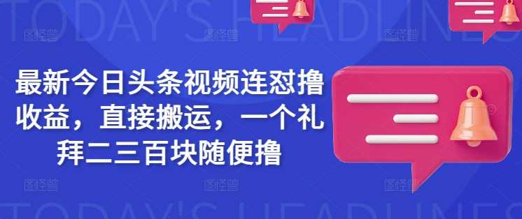 最新今日头条视频连怼撸收益，直接搬运，一个礼拜二三百块随便撸-富业网创