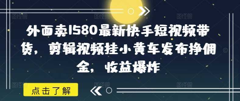 外面卖1580最新快手短视频带货，剪辑视频挂小黄车发布挣佣金，收益爆炸-富业网创