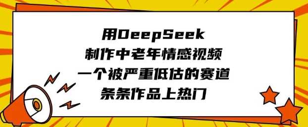 用DeepSeek制作中老年情感视频，一个被严重低估的赛道，条条作品上热门-富业网创