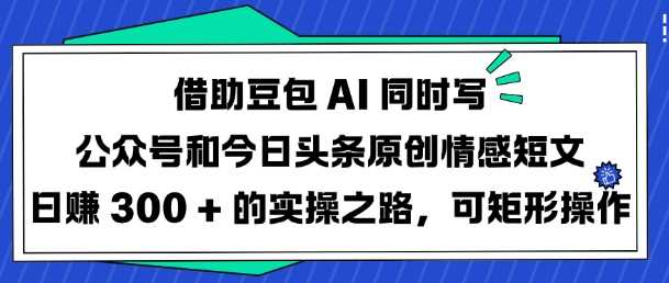 借助豆包AI同时写公众号和今日头条原创情感短文日入3张的实操之路，可矩形操作-富业网创