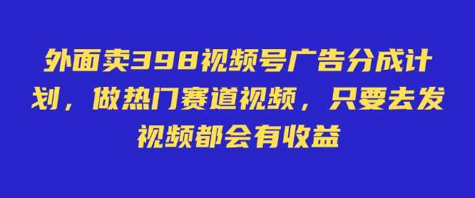 外面卖598视频号广告分成计划，不直播 不卖货 不露脸，只要去发视频都会有收益-富业网创