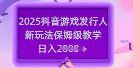 2025抖音游戏发行人新玩法，保姆级教学，日入多张-富业网创