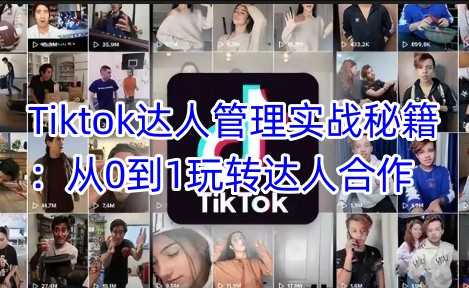 Tiktok达人管理实战秘籍：从0到1玩转达人合作-富业网创