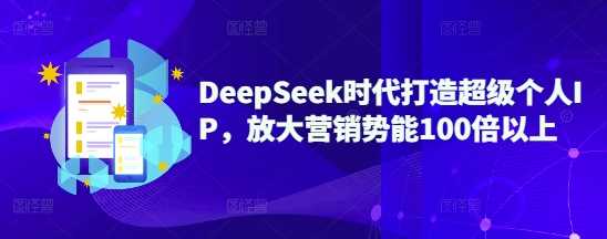 DeepSeek时代打造超级个人IP，放大营销势能100倍以上-富业网创