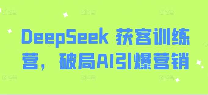 DeepSeek 获客训练营，破局AI引爆营销-富业网创