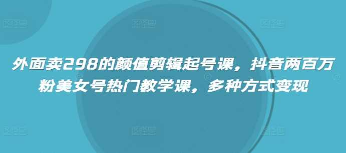 外面卖298的颜值剪辑起号课，抖音两百万粉美女号热门教学课，多种方式变现-富业网创