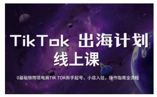 TikTok跨境电商新手起号与运营全攻略，0基础做跨境电商TIKTOK新手起号，小店入驻，操作指南全流程-富业网创