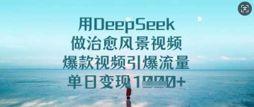 用DeepSeek做治愈风景视频，爆款视频引爆流量，单日变现多张-富业网创