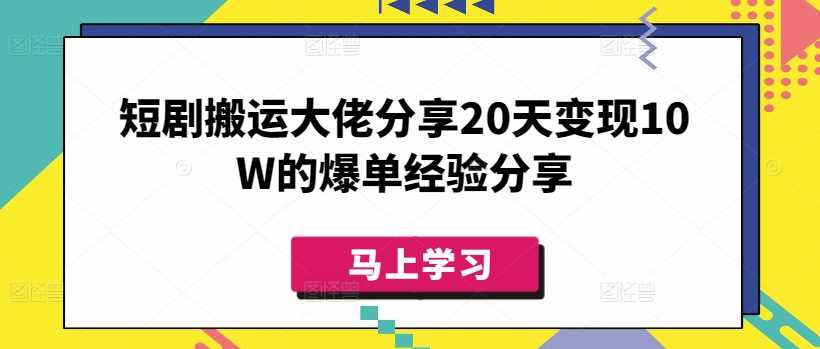 短剧搬运大佬分享20天变现10W的爆单经验分享-智慧宝库