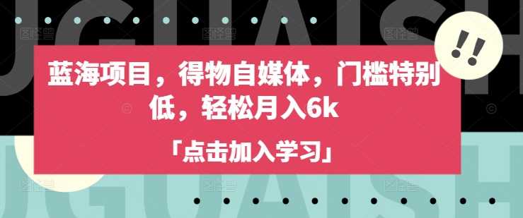 蓝海项目，得物自媒体，门槛特别低，轻松月入6k-智慧宝库