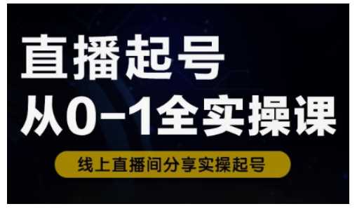 直播起号从0-1全实操课，新人0基础快速入门，0-1阶段流程化学习-富业网创