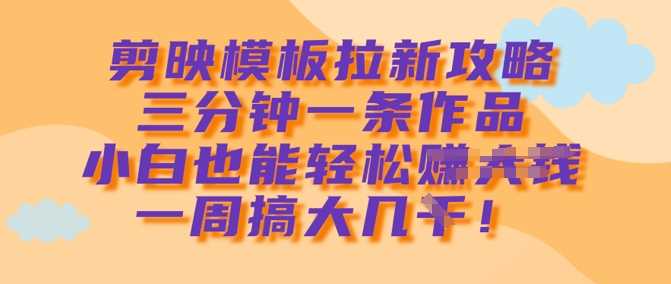 剪映模板拉新攻略，三分钟一条作品，小白也能轻松一周搞大几k-富业网创