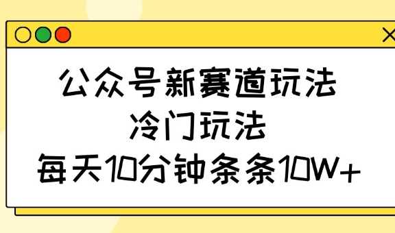 公众号新赛道玩法，冷门玩法，每天10分钟条条10W+-富业网创