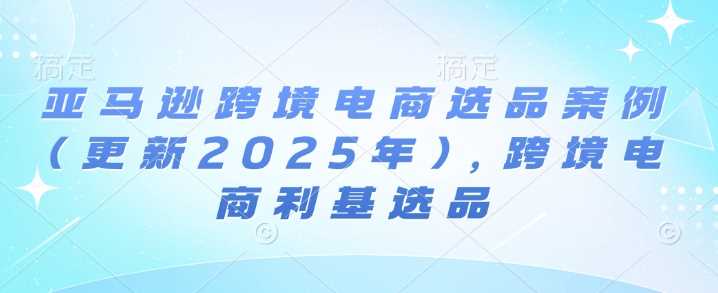 亚马逊跨境电商选品案例(更新2025年3月)，跨境电商利基选品-富业网创