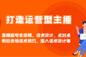 打造运营型主播直播起号全流程，话术设计，点对点和拉全场话术技巧，留人话术设计等
