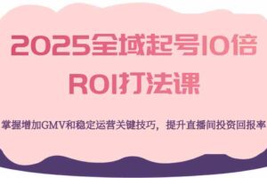 2025全域起号10倍ROI打法课，掌握增加GMV和稳定运营关键技巧，提升直播间投资回报率