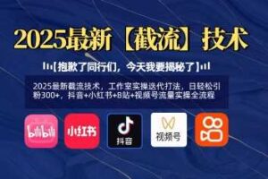 2025最新截流技术，工作室实操迭代打法，日轻松引粉300+，抖音+小红书+B站+视频号流量实操全流程